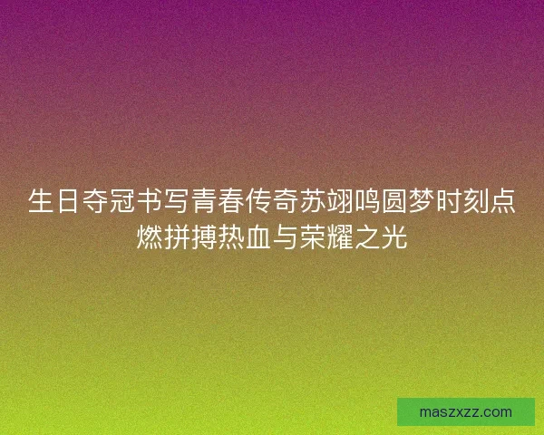 生日夺冠书写青春传奇苏翊鸣圆梦时刻点燃拼搏热血与荣耀之光